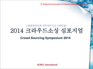 * A Platform For Innovators To Present Collaborative Solutions. 
<대한변리사회 의무연수프로그램인정> 
2014 크라우드소싱 심포지엄 
Crowd Sourcing Symposium 2014 
 