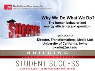 Why We Do What We Do? 
The human behavior and 
energy efficiency juxtaposition 
Beth Karlin 
Director, Transformational Media Lab 
University of California, Irvine 
bkarlin@uci.edu 
 