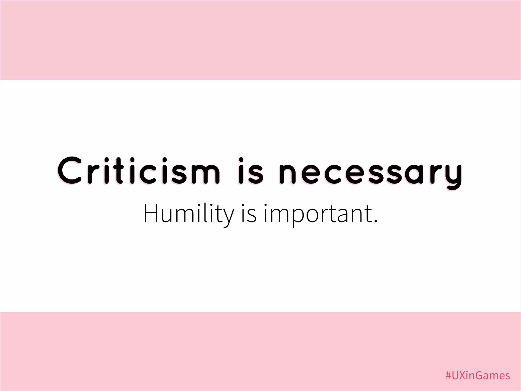 Criticism is necessary
Humility is important.

#UXinGames

 
