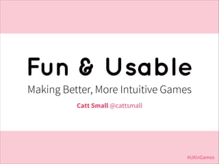 Fun & Usable
Making Better, More Intuitive Games
Catt Small @cattsmall

#UXinGames

 