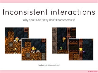 Inconsistent interactions
Why don’t I die? Why don’t I hurt enemies?

Spelunky, © Mossmouth, LLC
#UXinGames

 