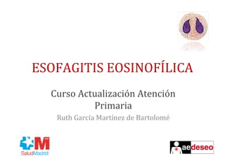 ESOFAGITIS EOSINOFÍLICA 
Curso Actualización Atención 
Primaria 
Ruth García Martínez de Bartolomé 
 