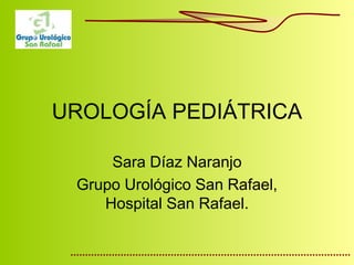 UROLOGÍA PEDIÁTRICA 
Sara Díaz Naranjo 
Grupo Urológico San Rafael, 
Hospital San Rafael. 
 