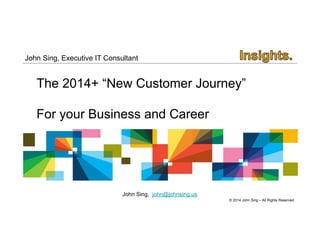The 2015+ “Digital Customer Journey” 
For your Business and Career 
© 2014 John Sing – All Rights Reserved 
John Sing, Director of Technology 
John Sing, john@johnsing.us 
 