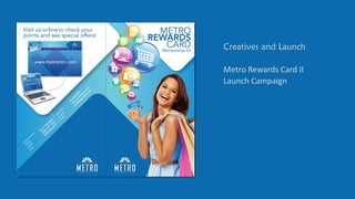 Creatives and Launch 
Metro Rewards Card II 
Launch Campaign  