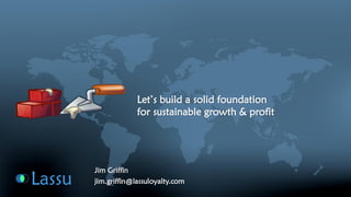 Let’s build a solid foundation for sustainable growth & profitJim Griffinjim.griffin@lassuloyalty.com 