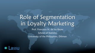 Role of Segmentation in Loyalty Marketing 
Prof. Francisco N. de los Reyes 
School of Statistics 
University of the Philippines, Diliman  