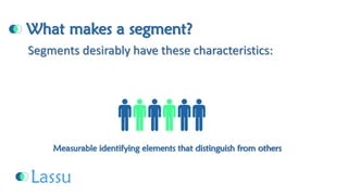 What makes a segment? Measurable identifying elements that distinguish from othersSegments desirably have these characteristics:  