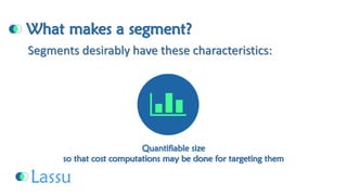 What makes a segment? Quantifiable size so that cost computations may be done for targeting themSegments desirably have these characteristics:  