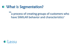 What is Segmentation? “a process of creating groups of customers whohave SIMILAR behavior and characteristics”  
