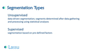 Segmentation TypesUnsupervised data-driven segmentation; segments determined after data gathering and processing using statistical analysesSupervised segmentation based on pre-defined factors  