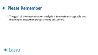 Please Remember 
•The goal of the segmentation analysis is to create manageable and meaningful customer groups among customers.  