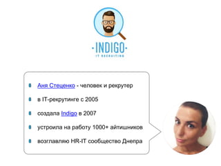 Аня Стеценко - человек и рекрутер 
в IT-рекрутинге с 2005 
создала Indigo в 2007 
устроила на работу 1000+ айтишников 
воз...
