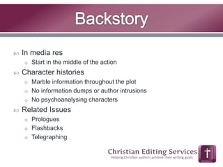  In media res 
o Start in the middle of the action 
 Character histories 
o Marble information throughout the plot 
o No information dumps or author intrusions 
o No psychoanalysing characters 
 Related Issues 
o Prologues 
o Flashbacks 
o Telegraphing 
 