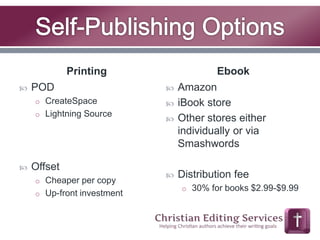 Printing 
 POD 
o CreateSpace 
o Lightning Source 
 Offset 
o Cheaper per copy 
o Up-front investment 
Ebook 
 Amazon 
 iBook store 
 Other stores either 
individually or via 
Smashwords 
 Distribution fee 
o 30% for books $2.99-$9.99 
 
