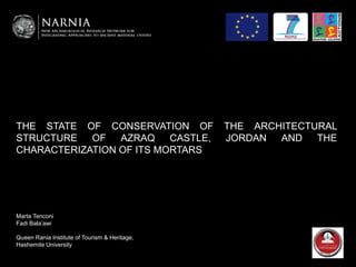 THE STATE OF CONSERVATION OF THE ARCHITECTURAL
STRUCTURE OF AZRAQ CASTLE, JORDAN AND THE
CHARACTERIZATION OF ITS MORTARS
Marta Tenconi
Fadi Bala’awi
Queen Rania Institute of Tourism & Heritage,
Hashemite University
 