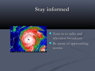 Stay informedStay informed
 Tune in to radio andTune in to radio and
television broadcaststelevision broadcasts
 Be aware of approachingBe aware of approaching
stormsstorms
 