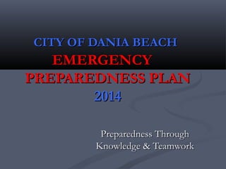 CITY OF DANIA BEACHCITY OF DANIA BEACH
EMERGENCYEMERGENCY
PREPAREDNESS PLANPREPAREDNESS PLAN
20142014
Preparedness ThroughPreparedness Through
Knowledge & TeamworkKnowledge & Teamwork
 