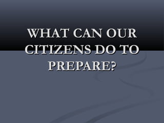 WHAT CAN OURWHAT CAN OUR
CITIZENS DO TOCITIZENS DO TO
PREPARE?PREPARE?
 