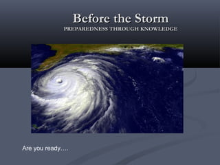 Before the StormBefore the Storm
PREPAREDNESS THROUGH KNOWLEDGEPREPAREDNESS THROUGH KNOWLEDGE
Are you ready….
 