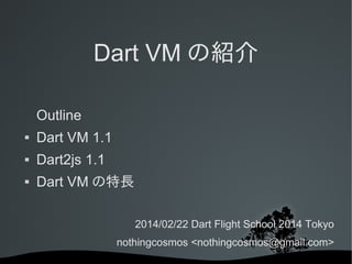 Dart VM の紹介
Outline


Dart VM 1.1



Dart2js 1.1



Dart VM の特長
2014/02/22 Dart Flight School 2014 Tokyo
nothingcosmos <nothingcosmos@gmail.com>

 