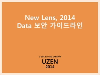 New Lens, 2014 
Data 보안 가이드라인 
U-LIFE & U-BIZ CREATOR 
UZEN 
2014 
 