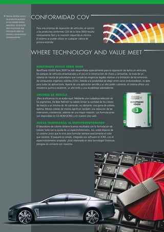 Para una empresa de reparación de vehículos, el cambio
a los productos conformes COV de la Serie 3000 resulta
relativamente fácil y la inversión requerida es mínima.
El sistema se puede utilizar en cualquier cabina de
pintura estándar.
BEROTHANE HS420 SERIE 3000
BeroThane HS420 Serie 3000 ha sido desarrollada especialmente para la reparación de daños en vehículos,
los parques de vehículos empresariales y el uso en la construcción de chasis y carrocerías. Se trata de un
sistema de mezcla de poliuretano que cumple las exigencias legales relativas a la limitación de las emisiones
de compuestos orgánicos volátiles (COV). Debido a la posibilidad de elegir entre varios endurecedores, es apto
para todas las aplicaciones. Aparte de una aplicación sencilla y un alto poder cubriente, el sistema ofrece una
resistencia química excelente, un alto brillo y una durabilidad sobresaliente.
COLORES DE MEZCLA
¡Pero la eﬁciencia no se acaba aquí! Mediante una cuidadosa selección de
los pigmentos, De Beer Reﬁnish ha sabido limitar la cantidad de los colores
de mezcla a un mínimo de 16 cubriendo, no obstante, una gama de colores
óptima. Menos colores de mezcla signiﬁcan también una reducción de las
inversiones y existencias, además de una mayor rotación. Las formulaciones
son disponibles en CD-ROM (ICRIS) y en nuestro sitio web.
NUEVA TECNOLOGÍA: EL ESPECTROFOTÓMETRO
El laboratorio de colores obtiene buenos resultados con la formulación de
colores Solid con la ayuda de un espectrofotómetro. Así, usted dispone de
un sistema único que le sirve para formular siempre exactamente el color
que necesite. El paquete es simple, integrado por software en ICRIS, con el
espectrofotómetro acoplado. ¿Está interesado en esta tecnología? Entonces,
póngase en contacto con nosotros.
CONFORMIDAD COVPara las distintas series y
los productos auxiliares
se han editado folletos
específicos. En estos fol-
letos encontrarán más
información sobre los
sistemas y los productos
correspondientes.
WHERE TECHNOLOGY AND VALUE MEET
 