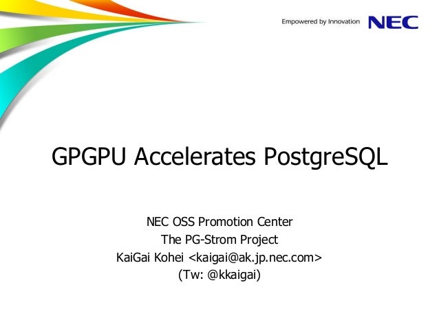 GPGPU Accelerates PostgreSQL
NEC OSS Promotion Center
The PG-Strom Project
KaiGai Kohei <kaigai@ak.jp.nec.com>
(Tw: @kkaig...