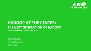HADOOP 
AT 
THE 
CENTER: 
THE 
NEXT 
GENERATION 
OF 
HADOOP 
DATA 
MARKETING 
2014 
-­‐ 
TORONTO 
Adam 
Muise 
Principal 
Architect 
Hortonworks 
 