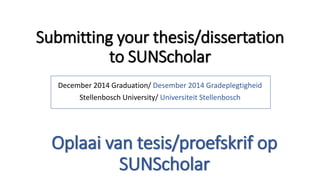 Submitting your thesis/dissertation
to SUNScholar
December 2014 Graduation/ Desember 2014 Gradeplegtigheid
Stellenbosch University/ Universiteit Stellenbosch
Oplaai van tesis/proefskrif op
SUNScholar
 