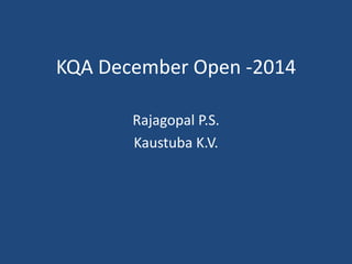 KQA December Open -2014
Rajagopal P.S.
Kaustuba K.V.
 