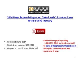 2014 Deep Research Report on Global and China Aluminum
Nitride (AIN) Industry
• Published: June 2014
• Single User License: US$ 2200
• Corporate User License: US$ 4200
Order this report by calling
+1 888 391 5441 or Send an email
to sales@deepresearchreports.com
with your contact details and
questions if any.
1
 