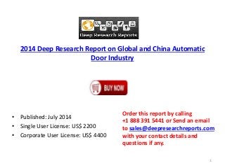2014 Deep Research Report on Global and China Automatic
Door Industry
• Published: July 2014
• Single User License: US$ 2200
• Corporate User License: US$ 4400
Order this report by calling
+1 888 391 5441 or Send an email
to sales@deepresearchreports.com
with your contact details and
questions if any.
1
 