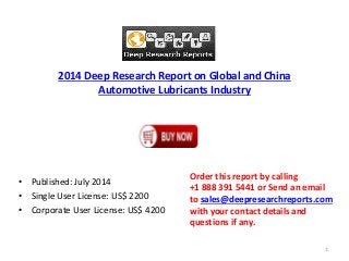 2014 Deep Research Report on Global and China
Automotive Lubricants Industry
• Published: July 2014
• Single User License: US$ 2200
• Corporate User License: US$ 4200
Order this report by calling
+1 888 391 5441 or Send an email
to sales@deepresearchreports.com
with your contact details and
questions if any.
1
 