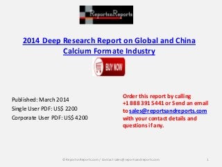 2014 Deep Research Report on Global and China
Calcium Formate Industry
Published: March 2014
Single User PDF: US$ 2200
Corporate User PDF: US$ 4200
Order this report by calling
+1 888 391 5441 or Send an email
to sales@reportsandreports.com
with your contact details and
questions if any.
1© ReportsnReports.com / Contact sales@reportsandreports.com
 