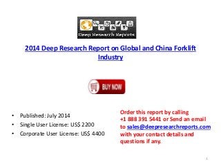 2014 Deep Research Report on Global and China Forklift
Industry
• Published: July 2014
• Single User License: US$ 2200
• Corporate User License: US$ 4400
Order this report by calling
+1 888 391 5441 or Send an email
to sales@deepresearchreports.com
with your contact details and
questions if any.
1
 