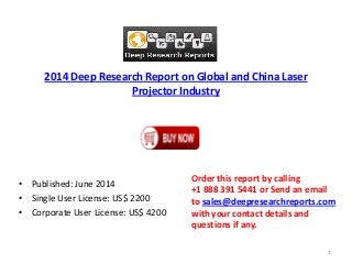 2014 Deep Research Report on Global and China Laser
Projector Industry
• Published: June 2014
• Single User License: US$ 2200
• Corporate User License: US$ 4200
Order this report by calling
+1 888 391 5441 or Send an email
to sales@deepresearchreports.com
with your contact details and
questions if any.
1
 