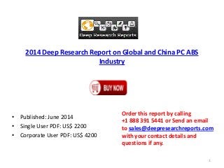 2014 Deep Research Report on Global and China PC ABS
Industry
• Published: June 2014
• Single User PDF: US$ 2200
• Corporate User PDF: US$ 4200
Order this report by calling
+1 888 391 5441 or Send an email
to sales@deepresearchreports.com
with your contact details and
questions if any.
1
 
