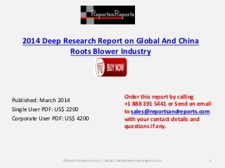 2014 Deep Research Report on Global And China
Roots Blower Industry
Published: March 2014
Single User PDF: US$ 2200
Corporate User PDF: US$ 4200
Order this report by calling
+1 888 391 5441 or Send an email
to sales@reportsandreports.com
with your contact details and
questions if any.
1© ReportsnReports.com / Contact sales@reportsandreports.com
 