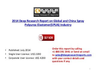 2014 Deep Research Report on Global and China Spray
Polyurea Elastomer(SPUA) Industry
• Published: July 2014
• Single User License: US$ 2200
• Corporate User License: US$ 4200
Order this report by calling
+1 888 391 5441 or Send an email
to sales@deepresearchreports.com
with your contact details and
questions if any.
1
 