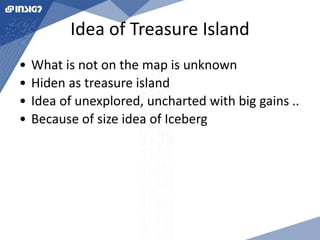 Idea of Treasure Island 
• What is not on the map is unknown 
• Hiden as treasure island 
• Idea of unexplored, uncharted with big gains .. 
• Because of size idea of Iceberg 
 