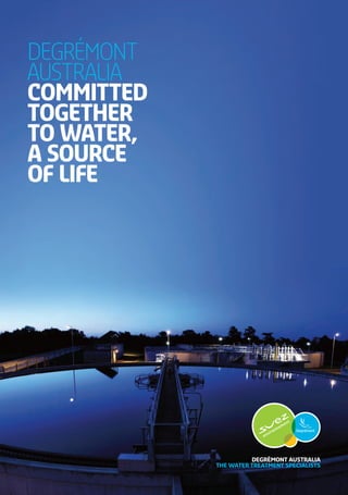 1DEGRéMONT AUSTRALIA
COMMITTED TOGETHER TO WATER, A SOURCE OF LIFE
DEGRéMONT
AUSTRALIA
COMMITTED
TOGETHER
TO WATER,
A SOURCE
OF LIFE
DEGRéMONT AUSTRALIA
THE WATER TREATMENT SPECIALISTS
 