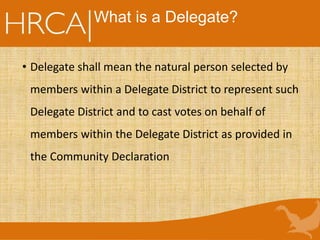 What is a Delegate?
• Delegate shall mean the natural person selected by
members within a Delegate District to represent such
Delegate District and to cast votes on behalf of
members within the Delegate District as provided in
the Community Declaration
 