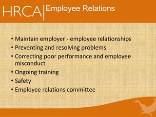 Employee Relations
• Maintain employer - employee relationships
• Preventing and resolving problems
• Correcting poor performance and employee
misconduct
• Ongoing training
• Safety
• Employee relations committee
 