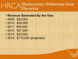 Backcountry Wilderness Area
Revenue
• Revenue Generated By the Year:
• 2009: $29,000
• 2010: $29,000
• 2011: $49,000
• 2012: $87,000
• 2013: $33,000
• 2014: $173,000 (projected)
 