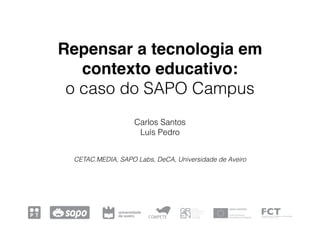 Repensar a tecnologia em
contexto educativo:
o caso do SAPO Campus
Carlos Santos
Luís Pedro
CETAC.MEDIA, SAPO Labs, DeCA, Universidade de Aveiro
 