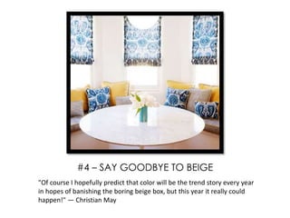 "Of course I hopefully predict that color will be the trend story every year
in hopes of banishing the boring beige box, but this year it really could
happen!" — Christian May
#4 – SAY GOODBYE TO BEIGE
 