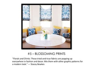 “Florals and Chintz: These tried-and-true fabrics are popping up
everywhere in fashion and decor. Mix them with other graphic patterns for
a modern look." — Stacey Bewkes
#5 – BLOSSOMING PRINTS
 