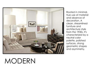 Rooted in minimal,
true use of material
and absence of
decoration. A
clean, streamlined
furniture and
architecture style
from the 1930s. It's
characterized by a
neutral color
palette, polished
surfaces, strong
geometric shapes
and asymmetry.
MODERN
 