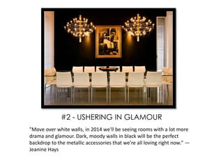 "Move over white walls, in 2014 we'll be seeing rooms with a lot more
drama and glamour. Dark, moody walls in black will be the perfect
backdrop to the metallic accessories that we're all loving right now." —
Jeanine Hays
#2 - USHERING IN GLAMOUR
 